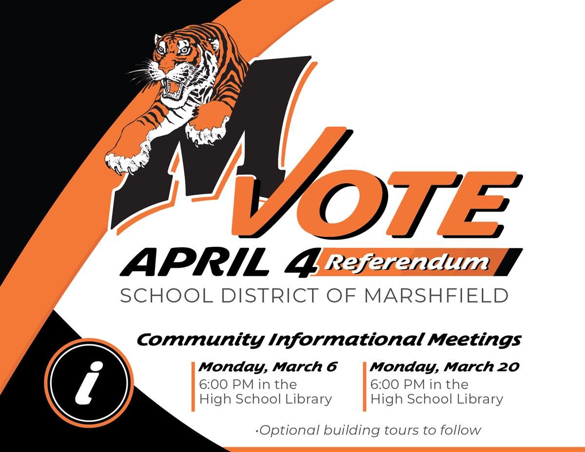Vote April 4 Referendum School District of Marshfield. Community Informational Meetings, Monday, March 6 6 PM in the High School Library. Monday, March 20, 6 PM in the High School Library. Optional Building tours to follow